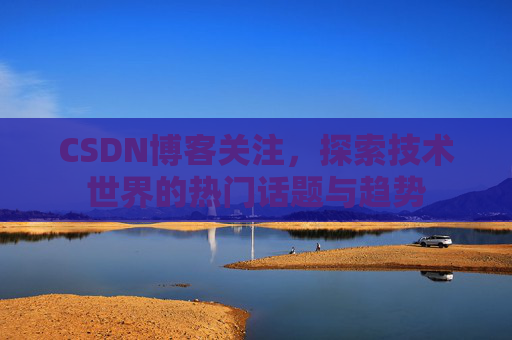 CSDN博客关注，探索技术世界的热门话题与趋势