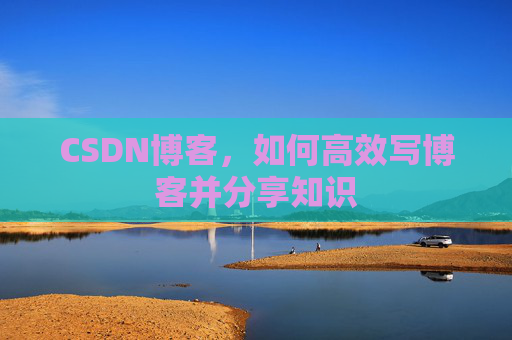 CSDN博客,如何高效写博客并分享知识